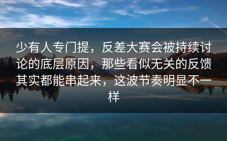 少有人专门提，反差大赛会被持续讨论的底层原因，那些看似无关的反馈其实都能串起来，这波节奏明显不一样
