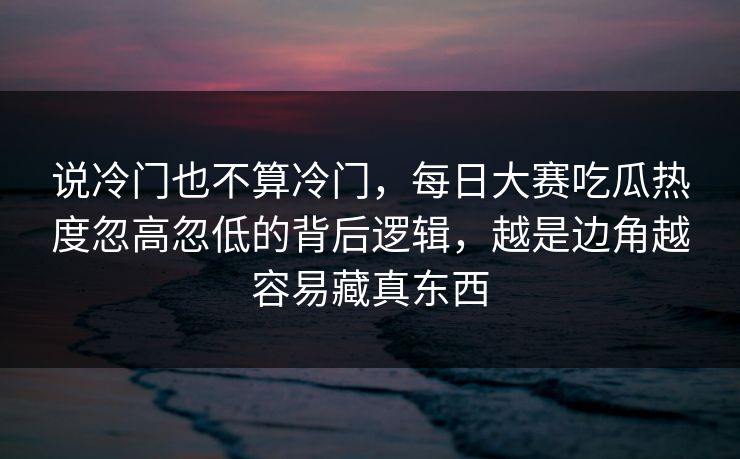 说冷门也不算冷门，每日大赛吃瓜热度忽高忽低的背后逻辑，越是边角越容易藏真东西