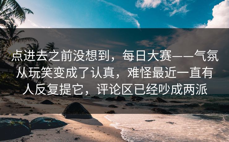 点进去之前没想到，每日大赛——气氛从玩笑变成了认真，难怪最近一直有人反复提它，评论区已经吵成两派