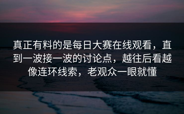 真正有料的是每日大赛在线观看，直到一波接一波的讨论点，越往后看越像连环线索，老观众一眼就懂
