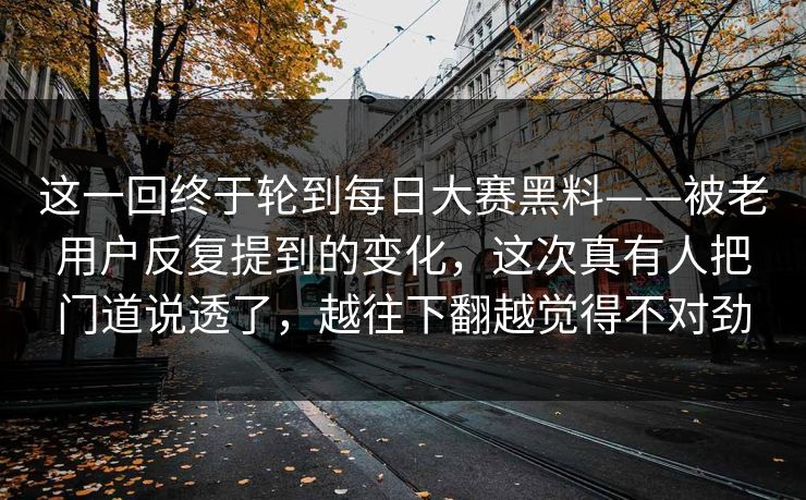 这一回终于轮到每日大赛黑料——被老用户反复提到的变化,这次真有人把门道说透了,越往下翻越觉得不对劲 这一回终于轮到每日大赛黑料——被老用户反复提到的变化,这次真有人把门道说透了,越往下翻越觉得不对劲