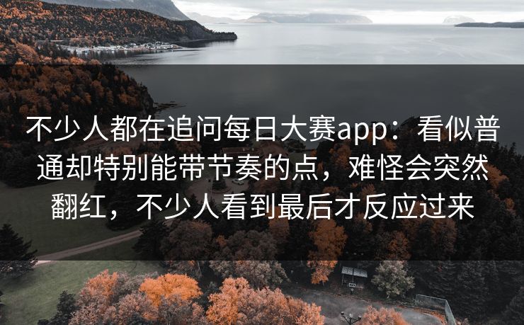 不少人都在追问每日大赛app:看似普通却特别能带节奏的点,难怪会突然翻红,不少人看到最后才反应过来 不少人都在追问每日大赛app:看似普通却特别能带节奏的点,难怪会突然翻红,不少人看到最后才反应过来