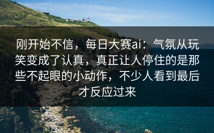 刚开始不信,每日大赛ai:气氛从玩笑变成了认真,真正让人停住的是那些不起眼的小动作,不少人看到最后才反应过来 刚开始不信,每日大赛ai:气氛从玩笑变成了认真,真正让人停住的是那些不起眼的小动作,不少人看到最后才反应过来