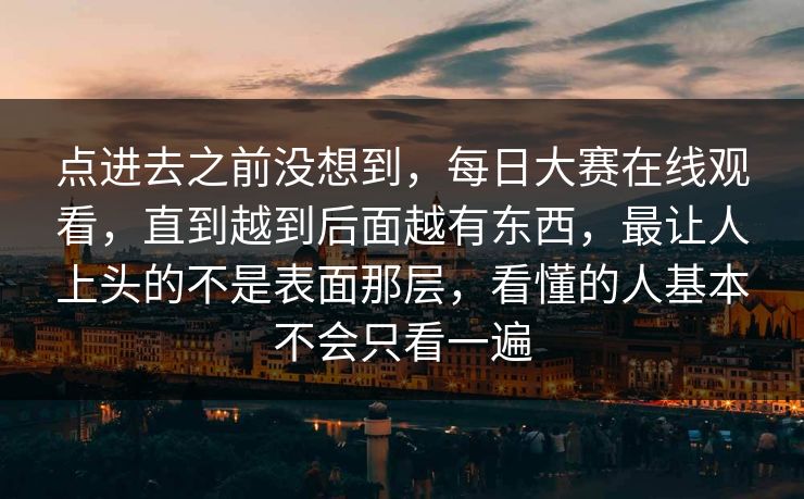 点进去之前没想到,每日大赛在线观看,直到越到后面越有东西,最让人上头的不是表面那层,看懂的人基本不会只看一遍 点进去之前没想到,每日大赛在线观看,直到越到后面越有东西,最让人上头的不是表面那层,看懂的人基本不会只看一遍