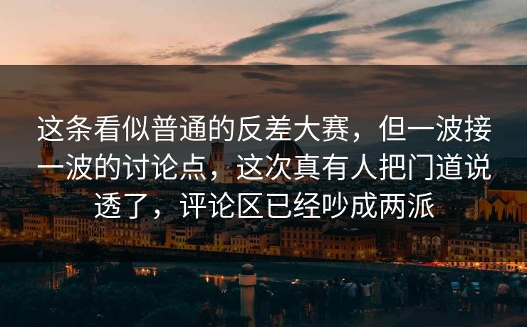 这条看似普通的反差大赛，但一波接一波的讨论点，这次真有人把门道说透了，评论区已经吵成两派
