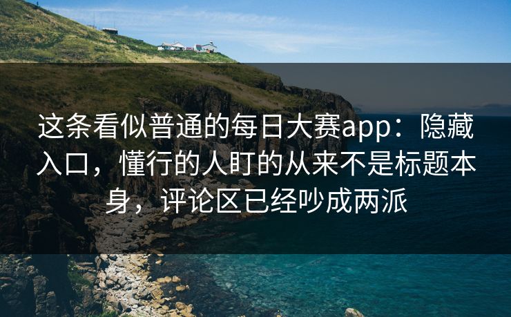 这条看似普通的每日大赛app：隐藏入口，懂行的人盯的从来不是标题本身，评论区已经吵成两派