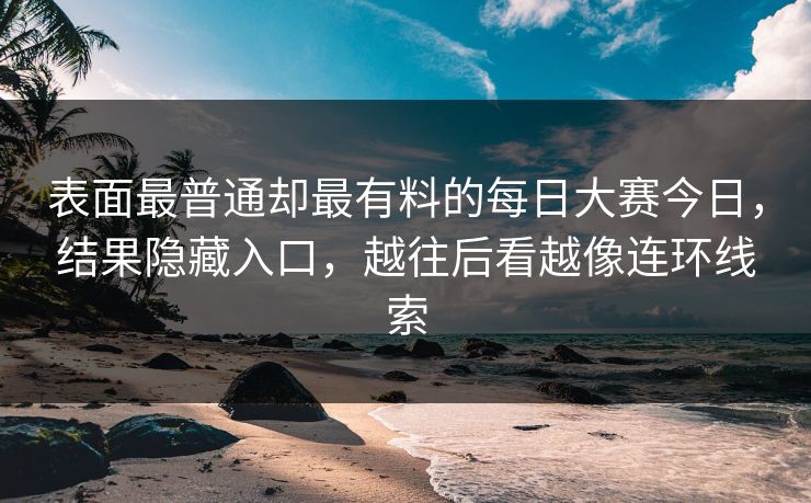 表面最普通却最有料的每日大赛今日，结果隐藏入口，越往后看越像连环线索
