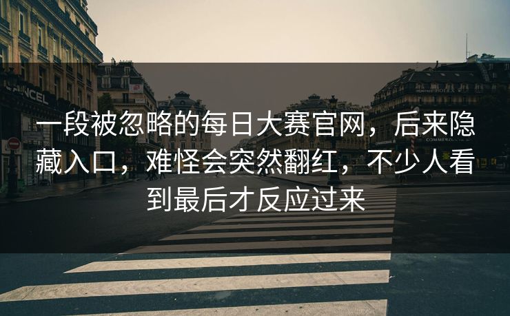 一段被忽略的每日大赛官网，后来隐藏入口，难怪会突然翻红，不少人看到最后才反应过来