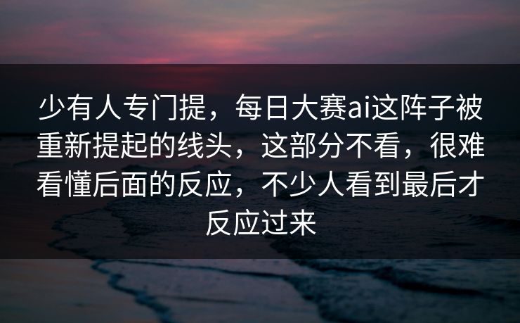 少有人专门提，每日大赛ai这阵子被重新提起的线头，这部分不看，很难看懂后面的反应，不少人看到最后才反应过来