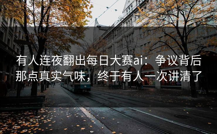 有人连夜翻出每日大赛ai：争议背后那点真实气味，终于有人一次讲清了