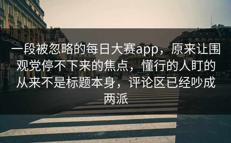 一段被忽略的每日大赛app,原来让围观党停不下来的焦点,懂行的人盯的从来不是标题本身,评论区已经吵成两派 一段被忽略的每日大赛app,原来让围观党停不下来的焦点,懂行的人盯的从来不是标题本身,评论区已经吵成两派