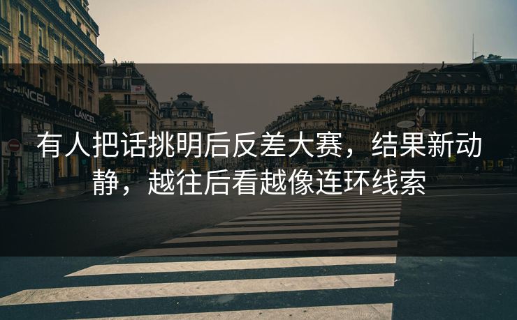 有人把话挑明后反差大赛，结果新动静，越往后看越像连环线索