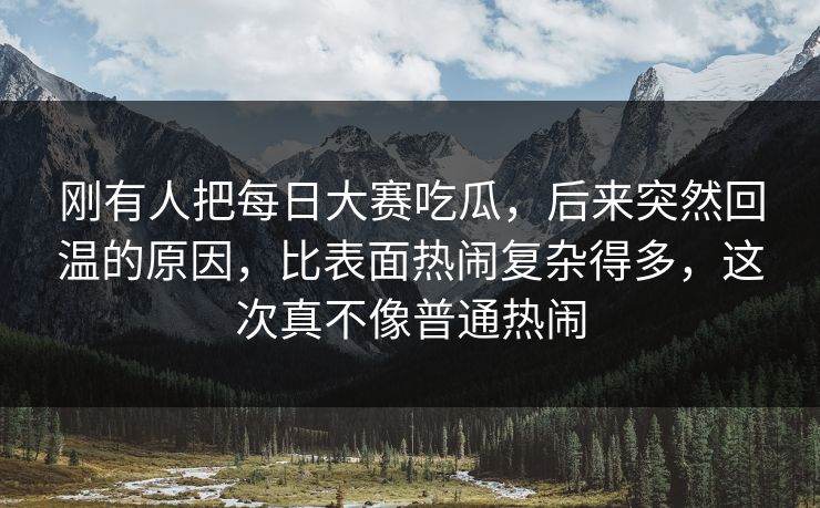 刚有人把每日大赛吃瓜，后来突然回温的原因，比表面热闹复杂得多，这次真不像普通热闹
