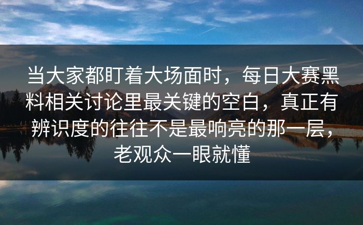 当大家都盯着大场面时，每日大赛黑料相关讨论里最关键的空白，真正有辨识度的往往不是最响亮的那一层，老观众一眼就懂