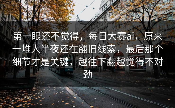 第一眼还不觉得，每日大赛ai，原来一堆人半夜还在翻旧线索，最后那个细节才是关键，越往下翻越觉得不对劲
