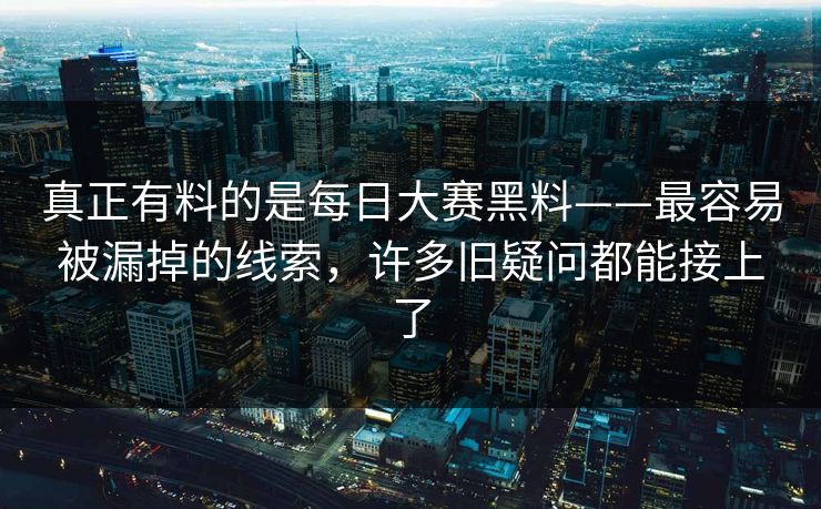 真正有料的是每日大赛黑料——最容易被漏掉的线索，许多旧疑问都能接上了