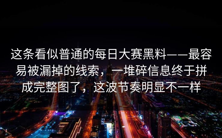 这条看似普通的每日大赛黑料——最容易被漏掉的线索，一堆碎信息终于拼成完整图了，这波节奏明显不一样
