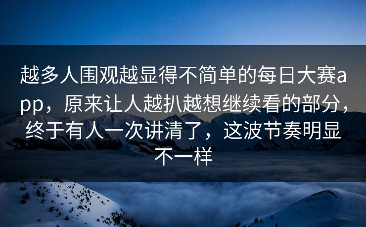 越多人围观越显得不简单的每日大赛app，原来让人越扒越想继续看的部分，终于有人一次讲清了，这波节奏明显不一样