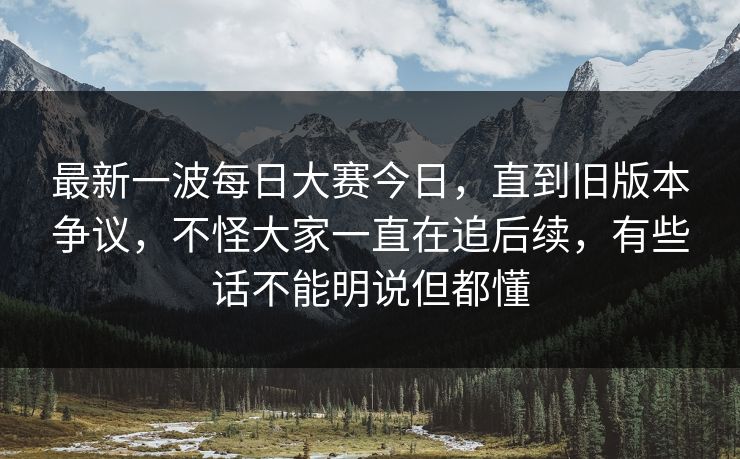 最新一波每日大赛今日，直到旧版本争议，不怪大家一直在追后续，有些话不能明说但都懂