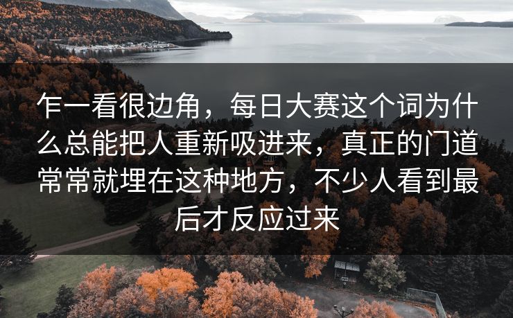 乍一看很边角,每日大赛这个词为什么总能把人重新吸进来,真正的门道常常就埋在这种地方,不少人看到最后才反应过来 乍一看很边角,每日大赛这个词为什么总能把人重新吸进来,真正的门道常常就埋在这种地方,不少人看到最后才反应过来