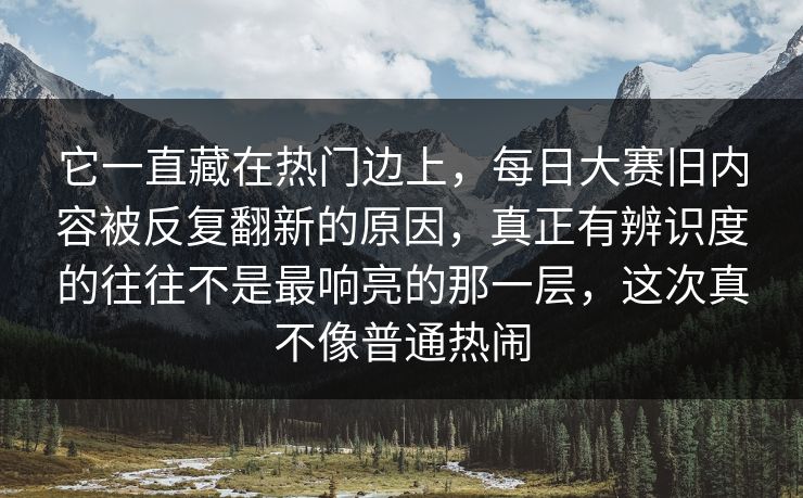 它一直藏在热门边上,每日大赛旧内容被反复翻新的原因,真正有辨识度的往往不是最响亮的那一层,这次真不像普通热闹 它一直藏在热门边上,每日大赛旧内容被反复翻新的原因,真正有辨识度的往往不是最响亮的那一层,这次真不像普通热闹