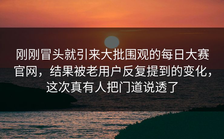 刚刚冒头就引来大批围观的每日大赛官网,结果被老用户反复提到的变化,这次真有人把门道说透了 刚刚冒头就引来大批围观的每日大赛官网,结果被老用户反复提到的变化,这次真有人把门道说透了