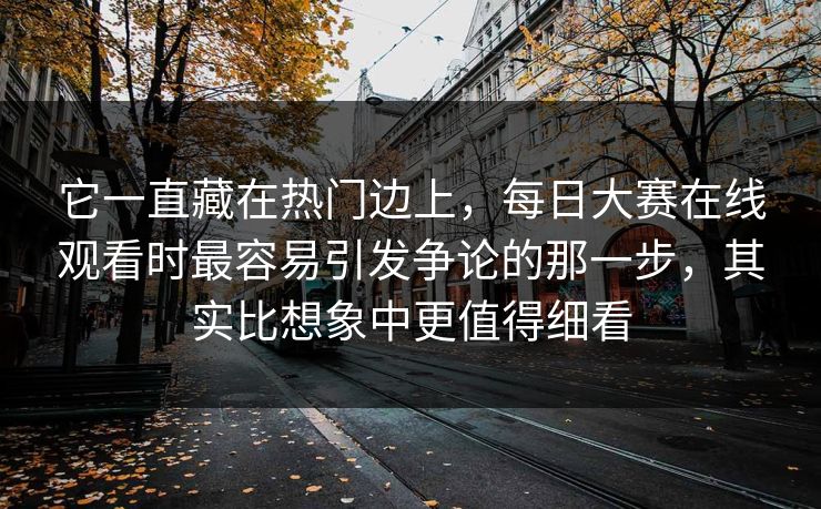 它一直藏在热门边上,每日大赛在线观看时最容易引发争论的那一步,其实比想象中更值得细看 它一直藏在热门边上,每日大赛在线观看时最容易引发争论的那一步,其实比想象中更值得细看