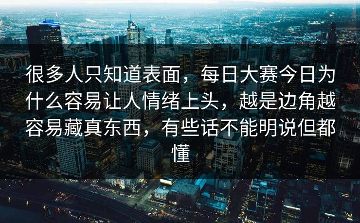 很多人只知道表面,每日大赛今日为什么容易让人情绪上头,越是边角越容易藏真东西,有些话不能明说但都懂 很多人只知道表面,每日大赛今日为什么容易让人情绪上头,越是边角越容易藏真东西,有些话不能明说但都懂