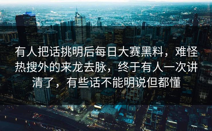 有人把话挑明后每日大赛黑料，难怪热搜外的来龙去脉，终于有人一次讲清了，有些话不能明说但都懂