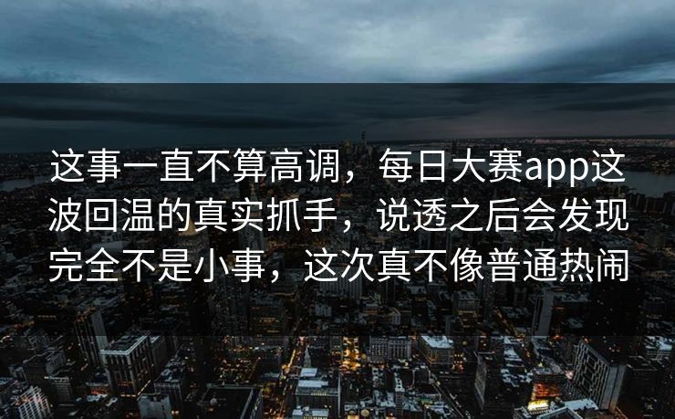 这事一直不算高调,每日大赛app这波回温的真实抓手,说透之后会发现完全不是小事,这次真不像普通热闹 这事一直不算高调,每日大赛app这波回温的真实抓手,说透之后会发现完全不是小事,这次真不像普通热闹
