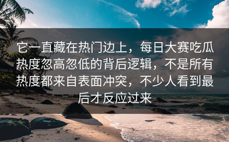 它一直藏在热门边上,每日大赛吃瓜热度忽高忽低的背后逻辑,不是所有热度都来自表面冲突,不少人看到最后才反应过来 它一直藏在热门边上,每日大赛吃瓜热度忽高忽低的背后逻辑,不是所有热度都来自表面冲突,不少人看到最后才反应过来