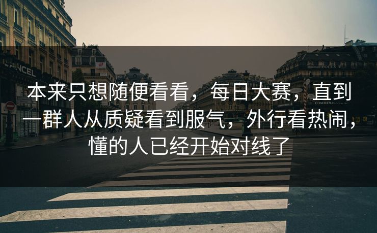 本来只想随便看看,每日大赛,直到一群人从质疑看到服气,外行看热闹,懂的人已经开始对线了 本来只想随便看看,每日大赛,直到一群人从质疑看到服气,外行看热闹,懂的人已经开始对线了