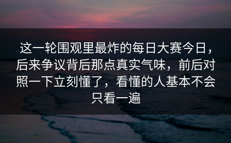 这一轮围观里最炸的每日大赛今日,后来争议背后那点真实气味,前后对照一下立刻懂了,看懂的人基本不会只看一遍 这一轮围观里最炸的每日大赛今日,后来争议背后那点真实气味,前后对照一下立刻懂了,看懂的人基本不会只看一遍