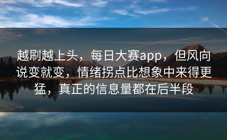 越刷越上头,每日大赛app,但风向说变就变,情绪拐点比想象中来得更猛,真正的信息量都在后半段 越刷越上头,每日大赛app,但风向说变就变,情绪拐点比想象中来得更猛,真正的信息量都在后半段