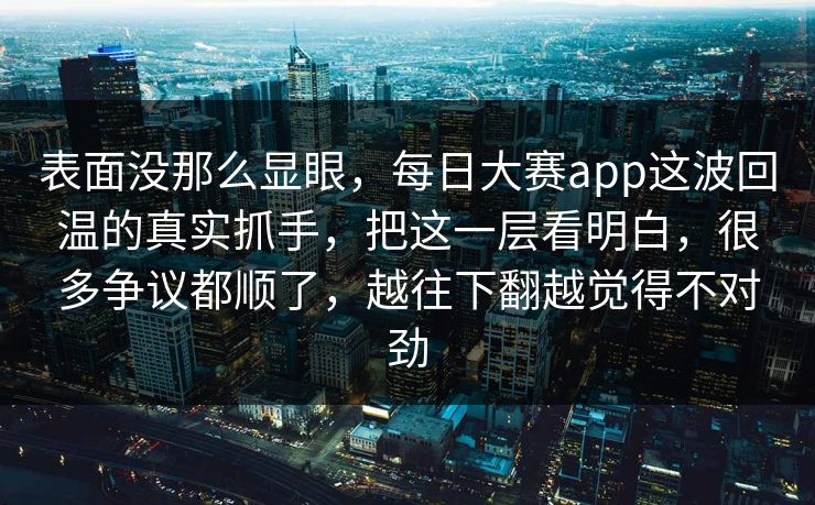 表面没那么显眼，每日大赛app这波回温的真实抓手，把这一层看明白，很多争议都顺了，越往下翻越觉得不对劲