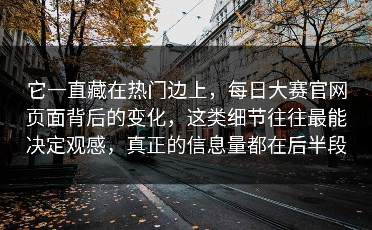 它一直藏在热门边上，每日大赛官网页面背后的变化，这类细节往往最能决定观感，真正的信息量都在后半段