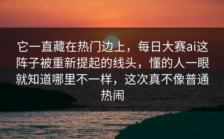 它一直藏在热门边上,每日大赛ai这阵子被重新提起的线头,懂的人一眼就知道哪里不一样,这次真不像普通热闹 它一直藏在热门边上,每日大赛ai这阵子被重新提起的线头,懂的人一眼就知道哪里不一样,这次真不像普通热闹
