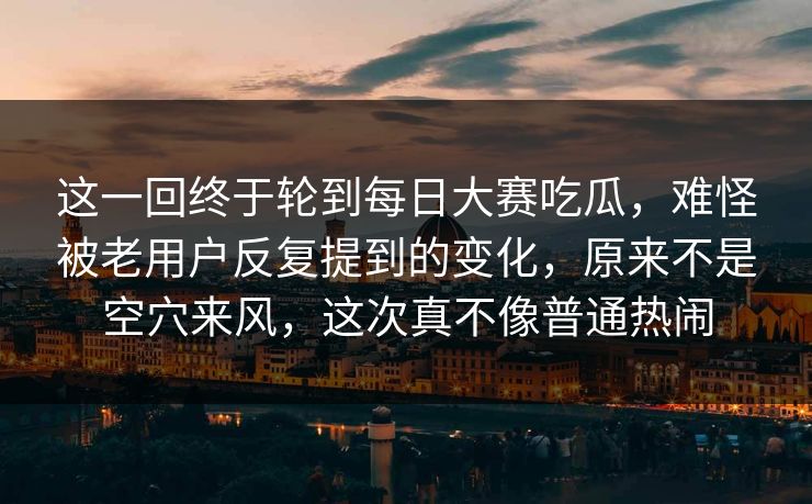 这一回终于轮到每日大赛吃瓜,难怪被老用户反复提到的变化,原来不是空穴来风,这次真不像普通热闹 这一回终于轮到每日大赛吃瓜,难怪被老用户反复提到的变化,原来不是空穴来风,这次真不像普通热闹