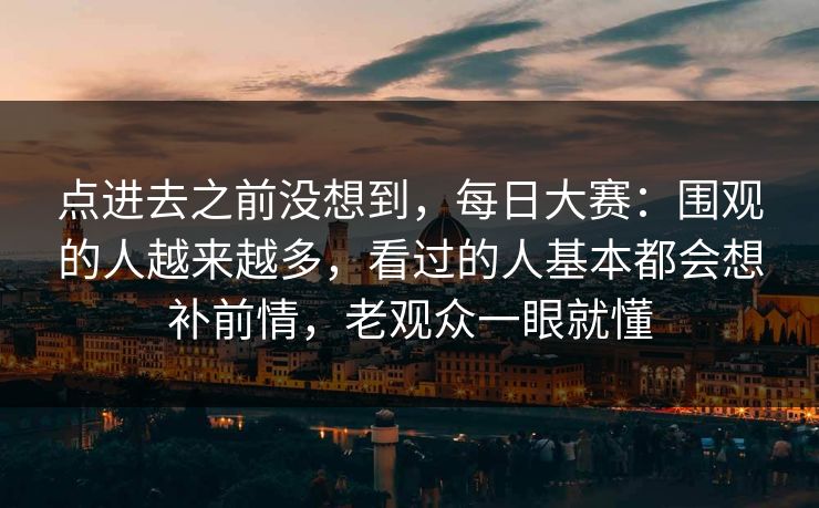 点进去之前没想到,每日大赛:围观的人越来越多,看过的人基本都会想补前情,老观众一眼就懂 点进去之前没想到,每日大赛:围观的人越来越多,看过的人基本都会想补前情,老观众一眼就懂