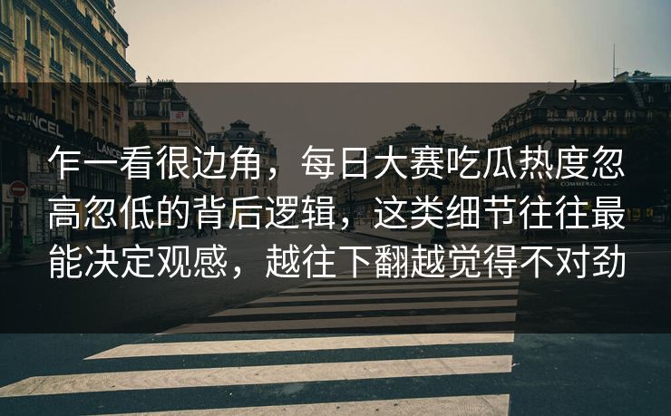 乍一看很边角,每日大赛吃瓜热度忽高忽低的背后逻辑,这类细节往往最能决定观感,越往下翻越觉得不对劲 乍一看很边角,每日大赛吃瓜热度忽高忽低的背后逻辑,这类细节往往最能决定观感,越往下翻越觉得不对劲