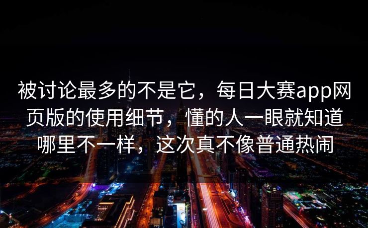 被讨论最多的不是它，每日大赛app网页版的使用细节，懂的人一眼就知道哪里不一样，这次真不像普通热闹
