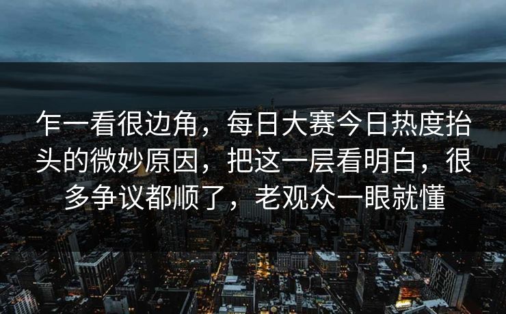 乍一看很边角,每日大赛今日热度抬头的微妙原因,把这一层看明白,很多争议都顺了,老观众一眼就懂 乍一看很边角,每日大赛今日热度抬头的微妙原因,把这一层看明白,很多争议都顺了,老观众一眼就懂