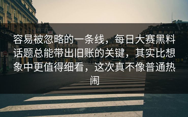 容易被忽略的一条线,每日大赛黑料话题总能带出旧账的关键,其实比想象中更值得细看,这次真不像普通热闹 容易被忽略的一条线,每日大赛黑料话题总能带出旧账的关键,其实比想象中更值得细看,这次真不像普通热闹