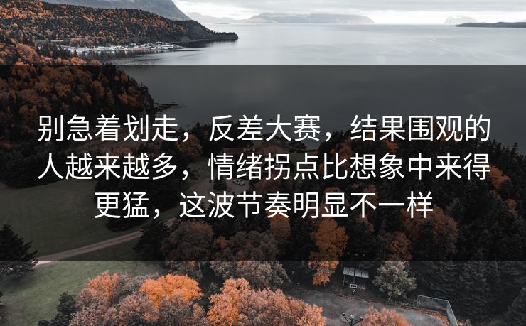别急着划走,反差大赛,结果围观的人越来越多,情绪拐点比想象中来得更猛,这波节奏明显不一样 别急着划走,反差大赛,结果围观的人越来越多,情绪拐点比想象中来得更猛,这波节奏明显不一样