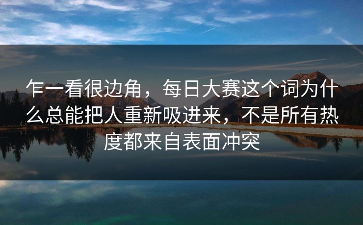 乍一看很边角,每日大赛这个词为什么总能把人重新吸进来,不是所有热度都来自表面冲突 乍一看很边角,每日大赛这个词为什么总能把人重新吸进来,不是所有热度都来自表面冲突