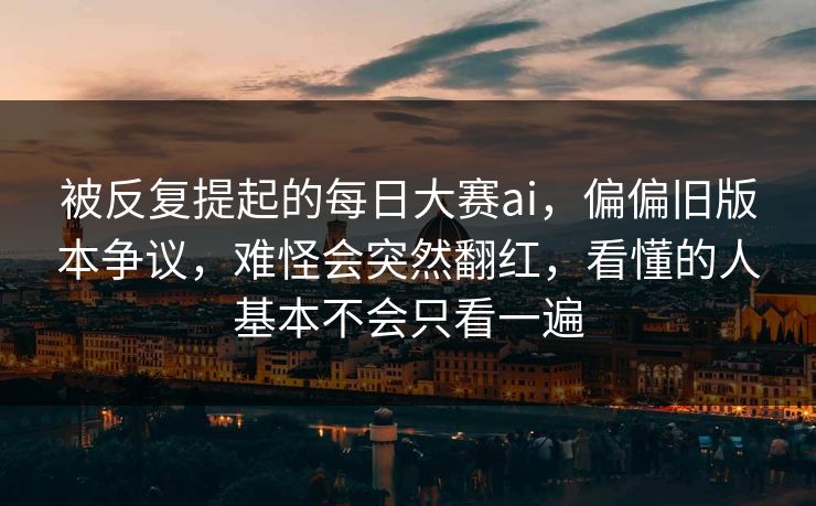 被反复提起的每日大赛ai,偏偏旧版本争议,难怪会突然翻红,看懂的人基本不会只看一遍 被反复提起的每日大赛ai,偏偏旧版本争议,难怪会突然翻红,看懂的人基本不会只看一遍