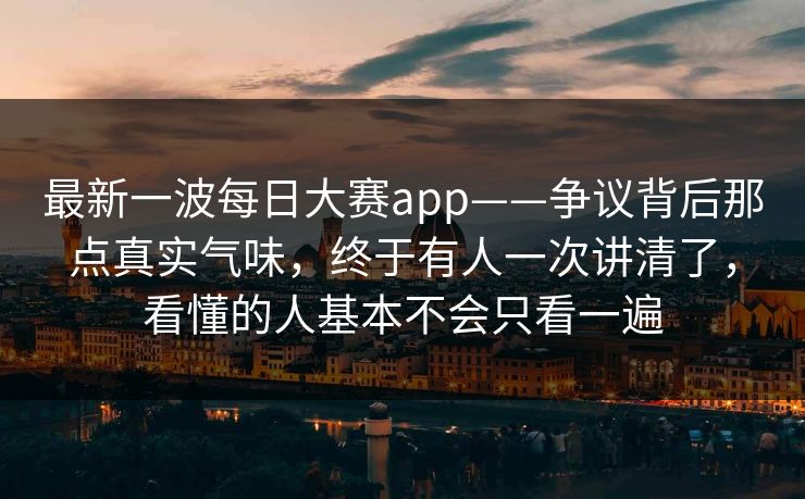最新一波每日大赛app——争议背后那点真实气味,终于有人一次讲清了,看懂的人基本不会只看一遍 最新一波每日大赛app——争议背后那点真实气味,终于有人一次讲清了,看懂的人基本不会只看一遍