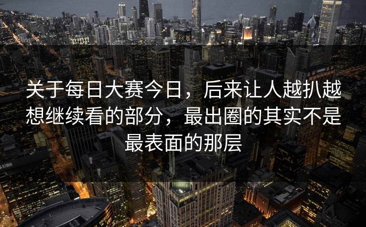 关于每日大赛今日,后来让人越扒越想继续看的部分,最出圈的其实不是最表面的那层 关于每日大赛今日,后来让人越扒越想继续看的部分,最出圈的其实不是最表面的那层