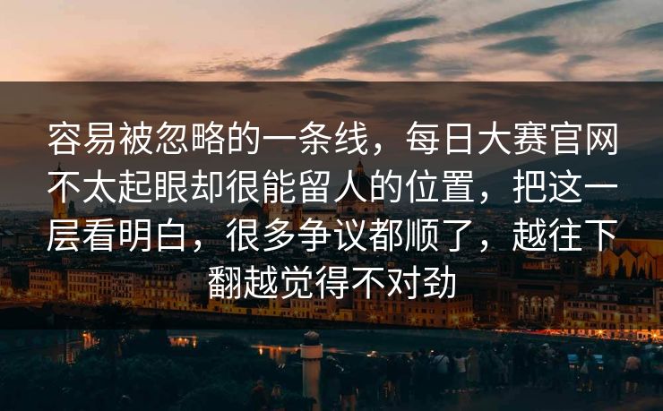 容易被忽略的一条线,每日大赛官网不太起眼却很能留人的位置,把这一层看明白,很多争议都顺了,越往下翻越觉得不对劲 容易被忽略的一条线,每日大赛官网不太起眼却很能留人的位置,把这一层看明白,很多争议都顺了,越往下翻越觉得不对劲