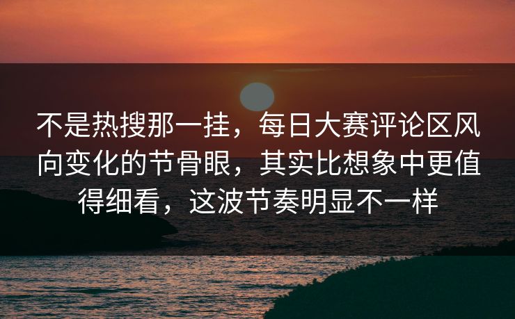 不是热搜那一挂,每日大赛评论区风向变化的节骨眼,其实比想象中更值得细看,这波节奏明显不一样 不是热搜那一挂,每日大赛评论区风向变化的节骨眼,其实比想象中更值得细看,这波节奏明显不一样